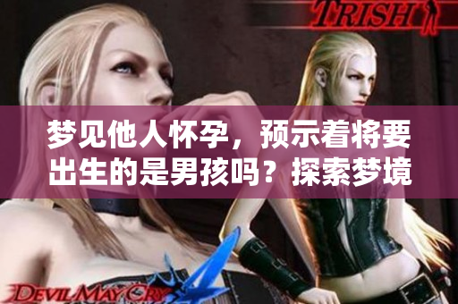 梦见他人怀孕，预示着将要出生的是男孩吗？探索梦境背后的意义和解读。