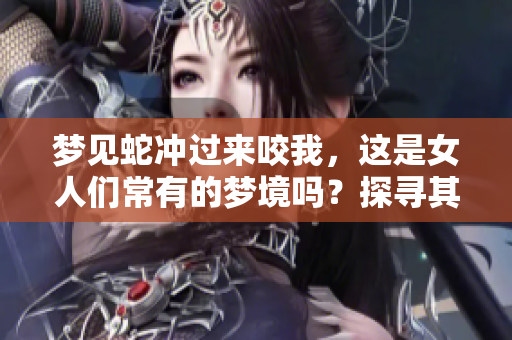 梦见蛇冲过来咬我，这是女人们常有的梦境吗？探寻其中的深层含义。