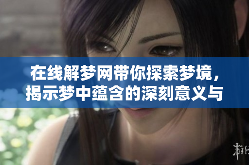 在线解梦网带你探索梦境，揭示梦中蕴含的深刻意义与启示
