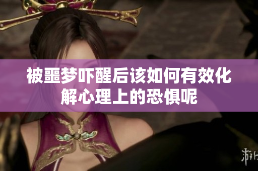 被噩梦吓醒后该如何有效化解心理上的恐惧呢
