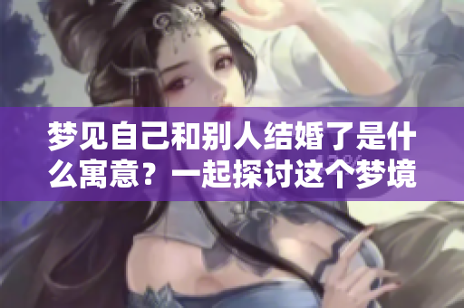梦见自己和别人结婚了是什么寓意？一起探讨这个梦境的深层含义。