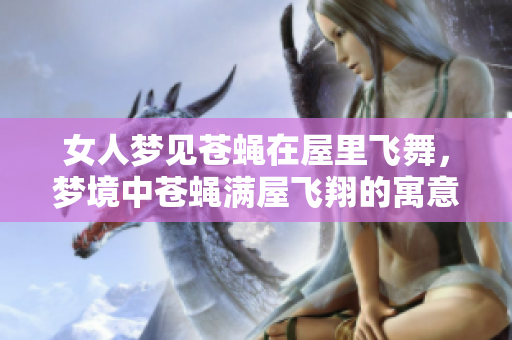 女人梦见苍蝇在屋里飞舞，梦境中苍蝇满屋飞翔的寓意解析