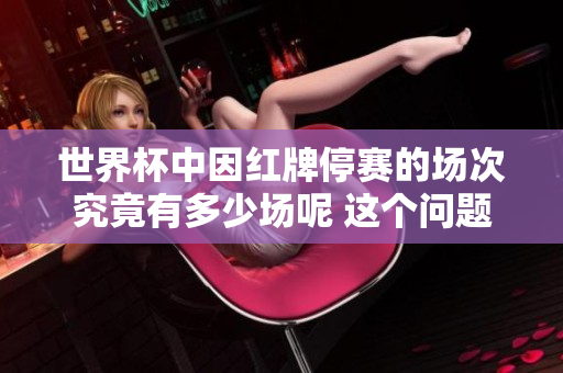 世界杯中因红牌停赛的场次究竟有多少场呢 这个问题值得关注