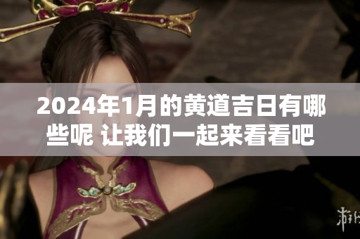 2024年1月的黄道吉日有哪些呢 让我们一起来看看吧