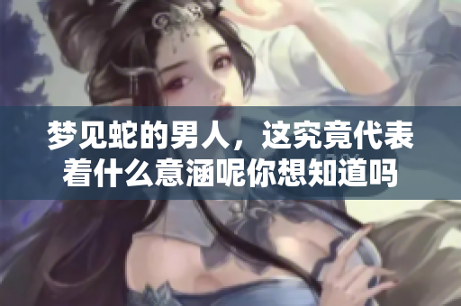 梦见蛇的男人，这究竟代表着什么意涵呢你想知道吗