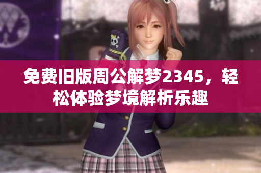 免费旧版周公解梦2345，轻松体验梦境解析乐趣