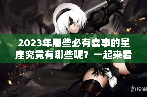 2023年那些必有喜事的星座究竟有哪些呢？一起来看看吧！