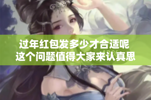 过年红包发多少才合适呢 这个问题值得大家来认真思考一下