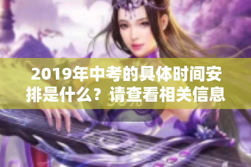 2019年中考的具体时间安排是什么？请查看相关信息了解详情。