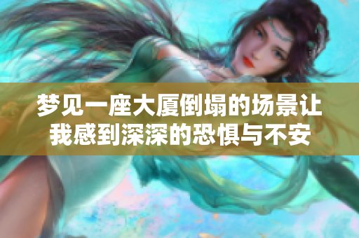 梦见一座大厦倒塌的场景让我感到深深的恐惧与不安