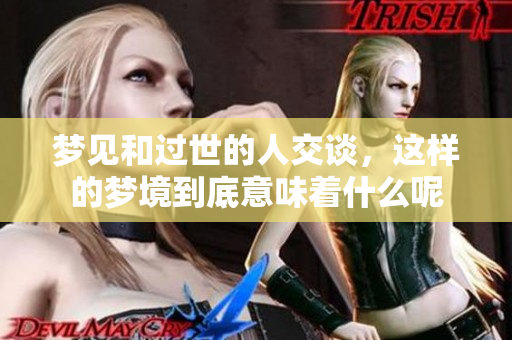 梦见和过世的人交谈，这样的梦境到底意味着什么呢
