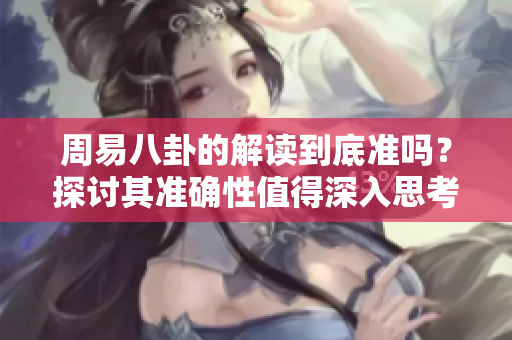 周易八卦的解读到底准吗？探讨其准确性值得深入思考。