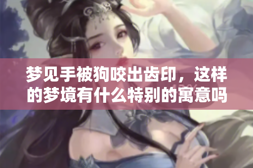 梦见手被狗咬出齿印，这样的梦境有什么特别的寓意吗