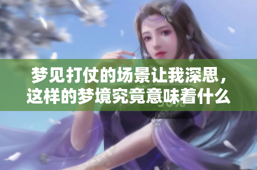 梦见打仗的场景让我深思，这样的梦境究竟意味着什么呢