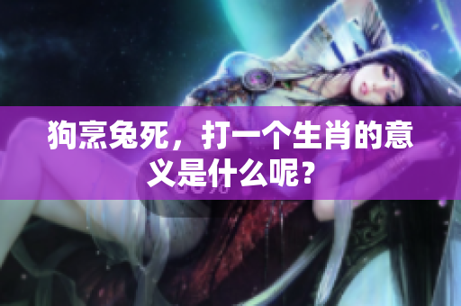 狗烹兔死，打一个生肖的意义是什么呢？