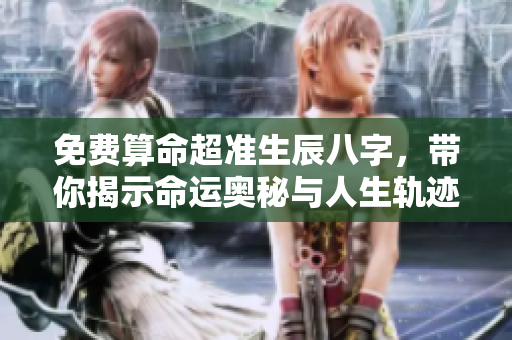免费算命超准生辰八字，带你揭示命运奥秘与人生轨迹