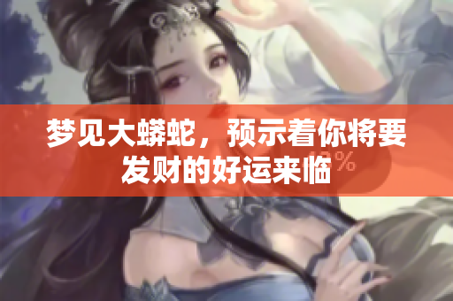 梦见大蟒蛇，预示着你将要发财的好运来临