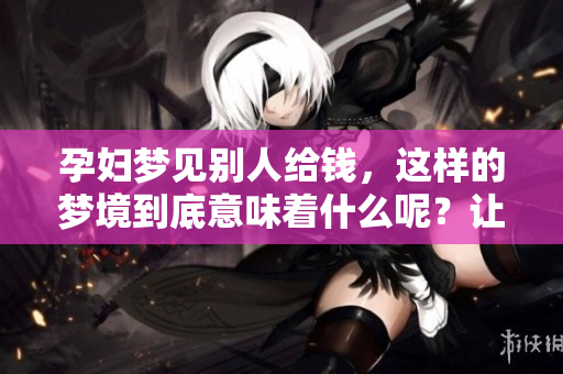 孕妇梦见别人给钱，这样的梦境到底意味着什么呢？让我们一起来探讨一下。
