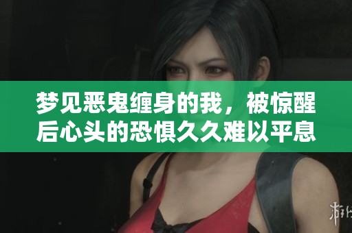 梦见恶鬼缠身的我，被惊醒后心头的恐惧**难以平息
