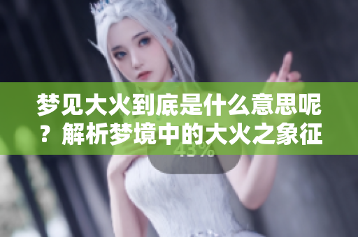 梦见大火到底是什么意思呢？解析梦境中的大火之象征含义