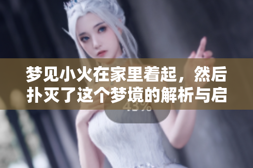 梦见小火在家里着起，然后扑灭了这个梦境的解析与启示