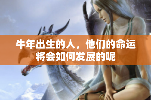 牛年出生的人，他们的命运将会如何发展的呢