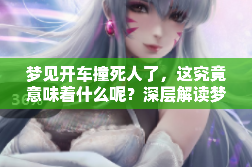 梦见开车撞死人了，这究竟意味着什么呢？深层解读梦境背后的含义。