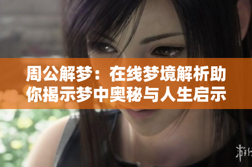 周公解梦：在线梦境解析助你揭示梦中奥秘与人生启示
