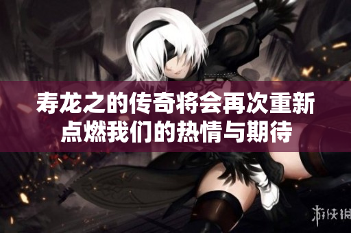 寿龙之的传奇将会再次重新点燃我们的热情与期待