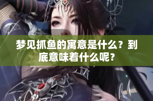 梦见抓鱼的寓意是什么？到底意味着什么呢？