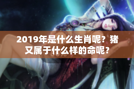 2019年是什么生肖呢？猪又属于什么样的命呢？