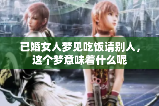 已婚女人梦见吃饭请别人，这个梦意味着什么呢
