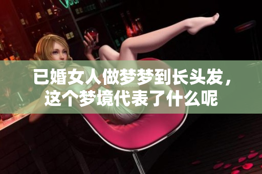 已婚女人做梦梦到长头发，这个梦境代表了什么呢