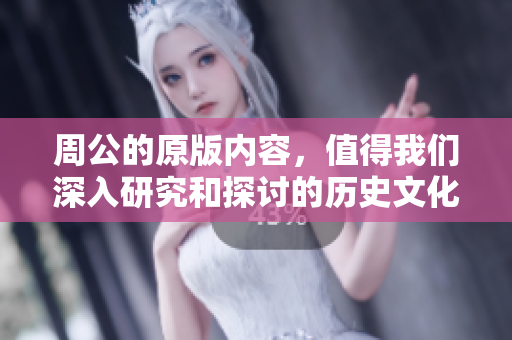 周公的原版内容，值得我们深入研究和探讨的历史文化瑰宝。