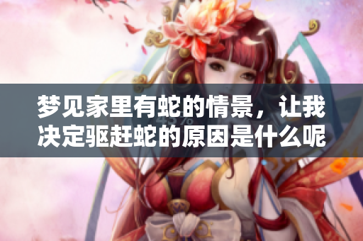 梦见家里有蛇的情景，让我决定驱赶蛇的原因是什么呢