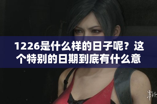 1226是什么样的日子呢？这个特别的日期到底有什么意义呢？