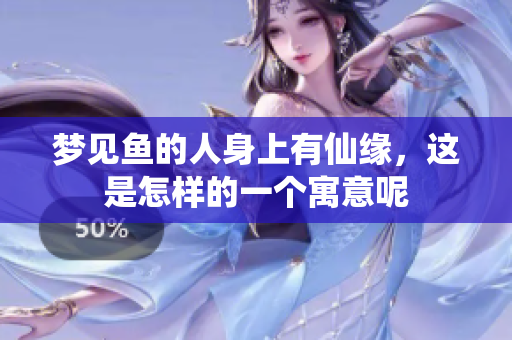 梦见鱼的人身上有仙缘，这是怎样的一个寓意呢