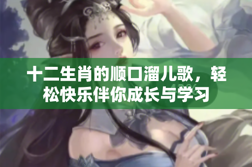 十二生肖的顺口溜儿歌，轻松快乐伴你成长与学习