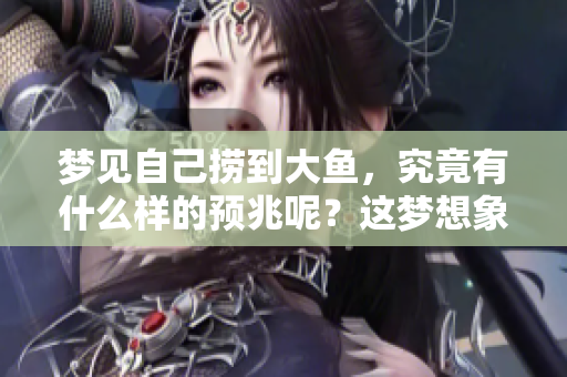梦见自己捞到大鱼，究竟有什么样的预兆呢？这梦想象征着什么呢？