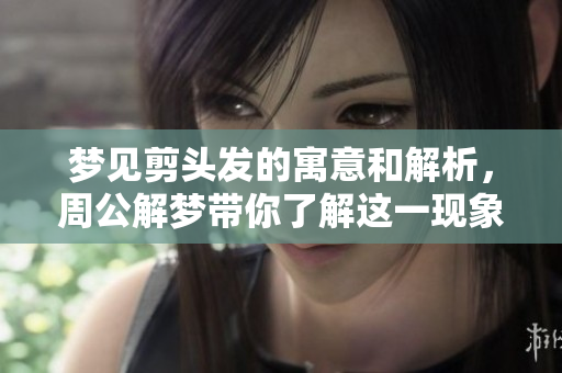 梦见剪头发的寓意和解析，周公解梦带你了解这一现象