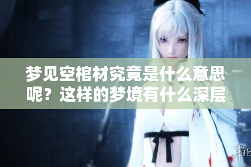 梦见空棺材究竟是什么意思呢？这样的梦境有什么深层含义呢？