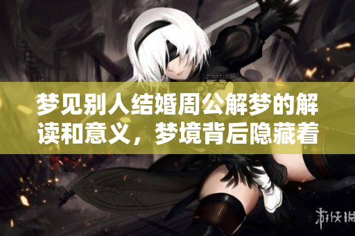 梦见别人结婚周公解梦的解读和意义，梦境背后隐藏着怎样的暗示呢