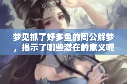 梦见抓了好多鱼的周公解梦，揭示了哪些潜在的意义呢