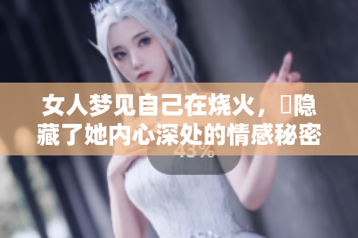 女人梦见自己在烧火，卻隐藏了她内心深处的情感秘密。
