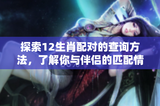 探索12生肖配对的查询方法，了解你与伴侣的匹配情况