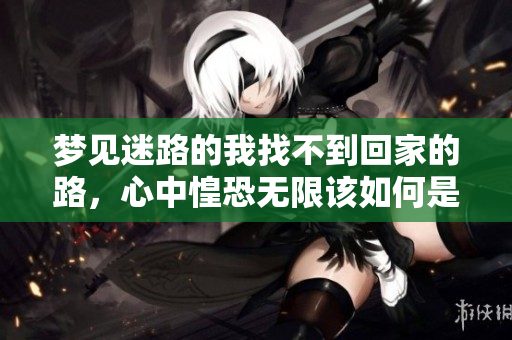 梦见迷路的我找不到回家的路，心中惶恐无限该如何是好