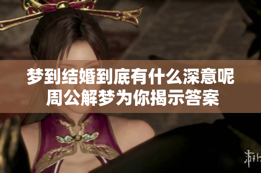 梦到结婚到底有什么深意呢 周公解梦为你揭示答案