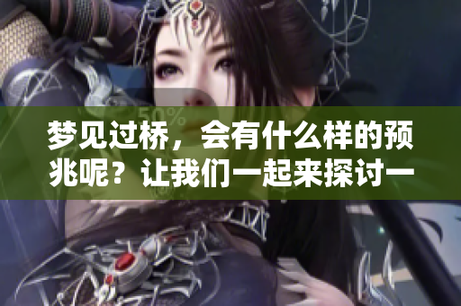 梦见过桥，会有什么样的预兆呢？让我们一起来探讨一下这个问题吧。
