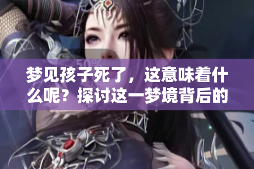 梦见孩子死了，这意味着什么呢？探讨这一梦境背后的深层含义