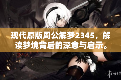 现代原版周公解梦2345，解读梦境背后的深意与启示。